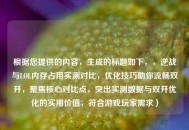根据您提供的内容，生成的标题如下，，逆战与LOL内存占用实测对比，优化技巧助你流畅***，聚焦核心对比点，突出实测数据与***优化的实用价值，符合游戏玩家需求）