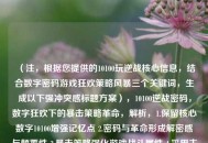 （注，根据您提供的10100玩逆战核心信息，结合数字密码游戏狂欢策略风暴三个关键词，生成以下强冲突感标题方案），10100逆战密码，数字狂欢下的暴击策略革命，解析，1.保留核心数字10100增强记忆点 2.密码与革命形成解密感与颠覆性 3.暴击策略强化游戏战斗属性 4.采用主副标题结构平衡专业性与传播力）
