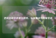 逆战无故中途退出游戏，玩家痛点与修复尝试