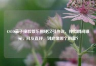 CSGO茄子撞脸娱乐圈硬汉引热议，神似瞬间曝光，网友直呼，到底像哪个明星？