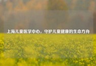 上海儿童医学中心，守护儿童健康的生命方舟