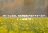 PUBG长路漫漫，那些刻在枪声里的青春与坚守（1～30资源下载）