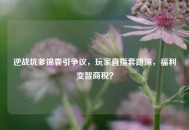 逆战坑爹锦囊引争议，玩家直指套路深，福利变智商税？