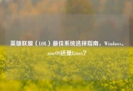 英雄联盟（LOL）更佳系统选择指南，Windows、macOS还是Linux？