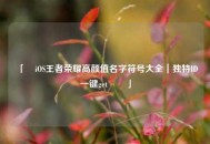 「✨iOS王者荣耀高颜值名字符号大全｜独特ID一键get✔️」