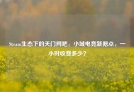 Steam生态下的天门网吧，小城电竞新据点，一小时收费多少？