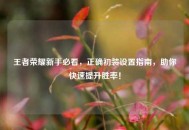 王者荣耀新手必看，正确初装设置指南，助你快速提升胜率！