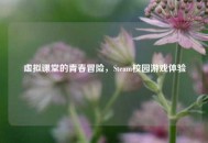 虚拟课堂的青春冒险，Steam校园游戏体验