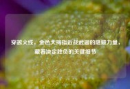 穿越火线，金色大拇指近战武器的隐藏力量，藏着决定胜负的关键细节