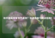 和平精英频繁发热黑屏？快速排查与解决指南！