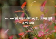 CS1.6/CSGO闪退问题终极解决方案，从原因到修复一步到位