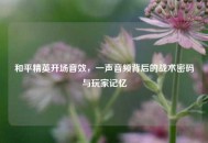 和平精英开场音效，一声音频背后的战术密码与玩家记忆