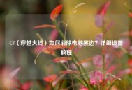 CF（穿越火线）如何消除电脑黑边？详细设置教程