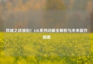双城之战领衔！LOL系列动画全解析与未来新作前瞻