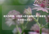 枪火与荣耀，CF职业AK选手巅峰对决，谁是你心中的AK之王？