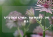 和平精英螳螂机甲皮肤，科技野性融合，制霸战场！