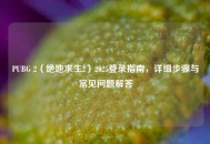 PUBG 2（绝地求生2）2025登录指南，详细步骤与常见问题解答