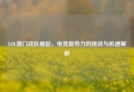 LOL澳门战队崛起，电竞新势力的挑战与机遇解析