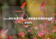 Steam跨区加速攻略，一键解锁全球游戏库的终极技巧