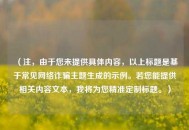 （注，由于您未提供具体内容，以上标题是基于常见     诈骗主题生成的示例。若您能提供相关内容文本，我将为您精准定制标题。）