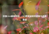 中国CSGO巅峰时刻，CNCS辉煌成就的回顾与未来展望