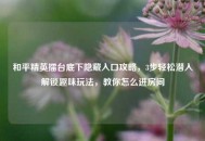 和平精英擂台底下隐藏入口攻略，3步轻松潜入解锁趣味玩法，教你怎么进房间