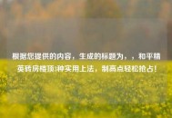 根据您提供的内容，生成的标题为，，和平精英砖房楼顶3种实用上法，制高点轻松抢占！