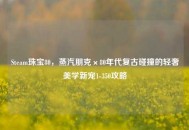 Steam珠宝80，蒸汽朋克×80年代复古碰撞的轻奢美学新宠1-350攻略