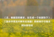 （注，根据您的要求，仅生成一个标题如下），三国杀铁索连环瞬杀名场面！极限操作引爆全网玩家惊叹