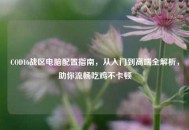 COD16战区电脑配置指南，从入门到高端全解析，助你流畅吃鸡不卡顿