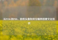 从PUBG到PDD，游戏头像如何引爆     梗文化狂欢