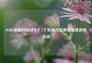 PUBG加载时间过长？5个实用     帮你加速游戏启动