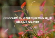 COD16火焰喷射器，战术神器还是娱乐玩具？深度解析玩法与实战价值