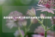 血色暗影，LOL男刀泰隆的杀戮美学与实战精析
