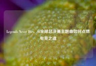 Legends Never Die，S6全球总决赛主题曲如何点燃电竞之魂