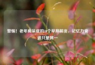 警惕！老年痴呆症的10个早期前兆，记忆力衰退只是其一