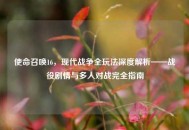 使命召唤16，现代战争全玩法深度解析——战役剧情与多人对战完全指南