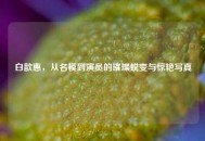 白歆惠，从名模到演员的璀璨蜕变与惊艳***
