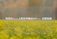 如何在Steam上购买并畅玩DOTA 2，完整指南