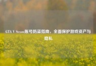 GTA V Steam账号防盗指南，全面保护游戏资产与隐私