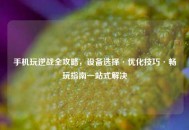 手机玩逆战全攻略，设备选择·优化技巧·畅玩指南一站式解决