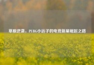 草根逆袭，PUBG小远子的电竞新星崛起之路