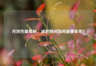 月饼热量揭秘，减肥期间如何健康享用？