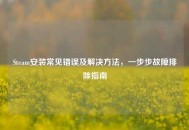 Steam安装常见错误及解决     ，一步步故障排除指南