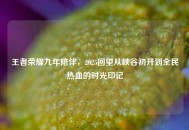 王者荣耀九年陪伴，2025回望从峡谷初开到全民热血的时光印记