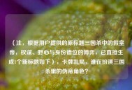 （注，根据用户提供的原标题三国杀中的假皇帝，权谋、野心与身份错位的博弈，已直接生成1个新标题如下），卡牌乱局，谁在扮演三国杀里的伪帝角色？