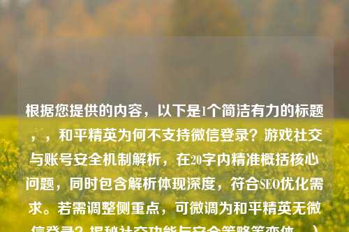 根据您提供的内容，以下是1个简洁有力的标题，，和平精英为何不支持微信登录？游戏社交与账号安全机制解析，在20字内精准概括核心问题，同时包含解析体现深度，符合SEO优化需求。若需调整侧重点，可微调为和平精英无微信登录？揭秘社交功能与安全策略等变体。）