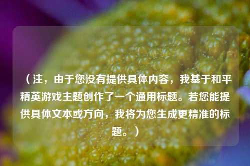 (注,由于您没有提供具体内容,我基于和平精英游戏主题创作了一个通用标题。若您能提供具体文本或方向,我将为您生成更精准的标题。)