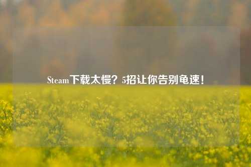 Steam下载太慢?5招让你告别龟速!