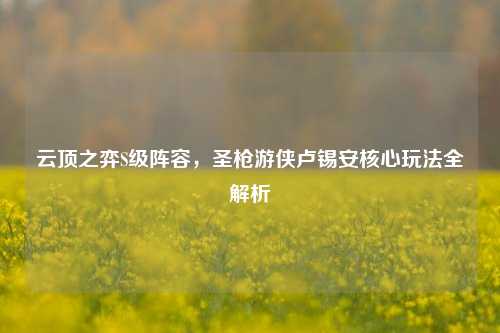 云顶之弈S级阵容,圣枪游侠卢锡安核心玩法全解析